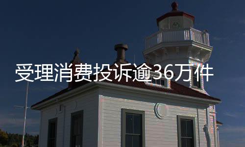 受理消费投诉逾36万件！上半年广东各级消委会为消费者挽回经济损失2.23亿元